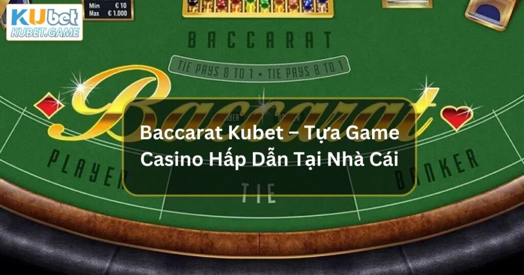 Baccarat Kubet – Tựa Game Casino Hấp Dẫn Tại Nhà Cái