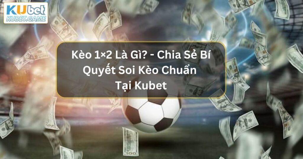 Kèo 1×2 Là Gì? - Chia Sẻ Bí Quyết Soi Kèo Chuẩn Xác Tại Kubet