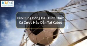 Kèo Rung Bóng Đá - Hình Thức Cá Cược Hấp Dẫn Tại Kubet