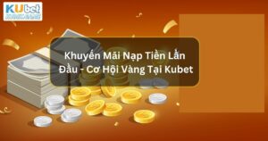 Khuyến Mãi Nạp Tiền Lần Đầu - Cơ Hội Vàng Tại Kubet