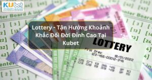 Lottery - Tận Hưởng Khoảnh Khắc Đổi Đời Đỉnh Cao Tại Kubet