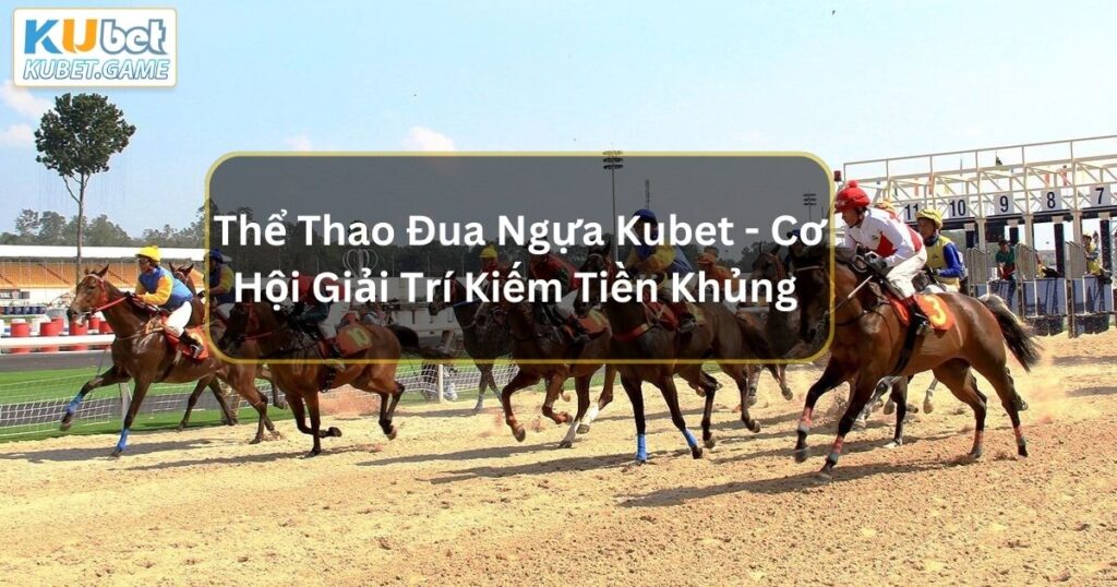 Thể Thao Đua Ngựa Kubet - Cơ Hội Giải Trí Kiếm Tiền Khủng